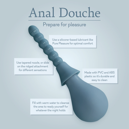Anal Douche prepare for pleasure. Use a silicone based lubricants like Pure Pleasure for optimal comfort. Use tapered nozzle, or slide on the ridged attachment for different sensations. Made with PVS and ABS plastic so it's durable and easy to clean. Fill with warm water to cleanse the area to ready yourself for whatever the night holds. 